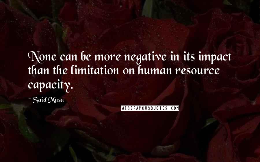 Said Musa Quotes: None can be more negative in its impact than the limitation on human resource capacity.