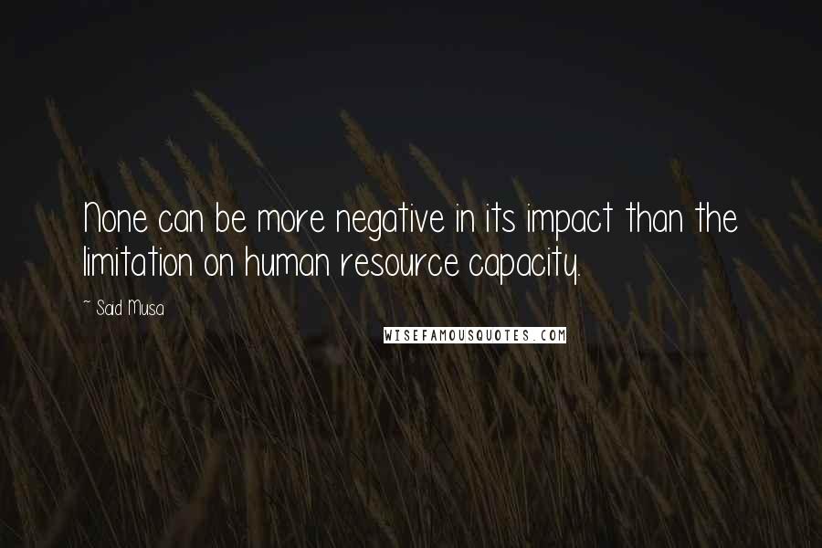 Said Musa Quotes: None can be more negative in its impact than the limitation on human resource capacity.