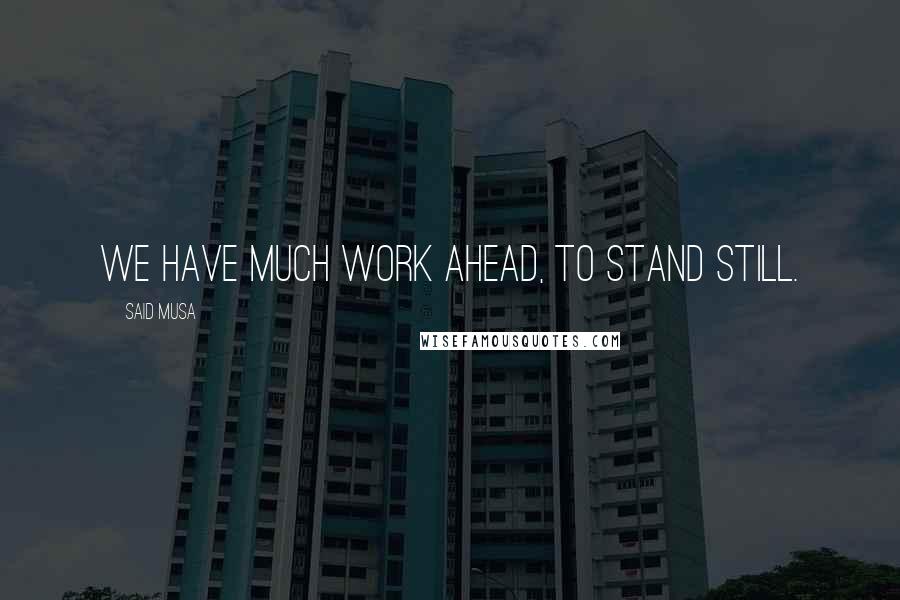 Said Musa Quotes: We have much work ahead, to stand still.