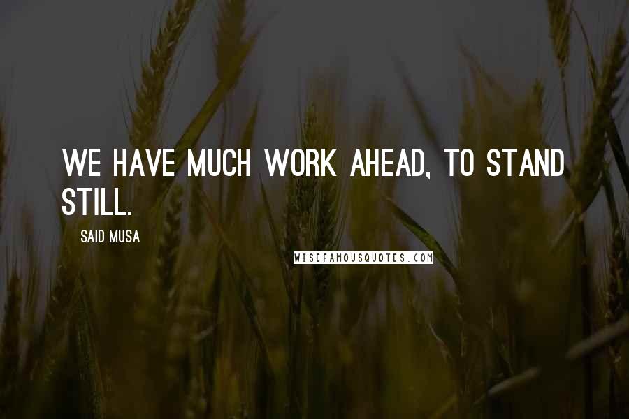 Said Musa Quotes: We have much work ahead, to stand still.