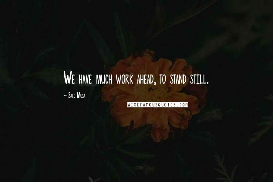 Said Musa Quotes: We have much work ahead, to stand still.