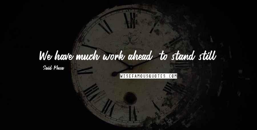 Said Musa Quotes: We have much work ahead, to stand still.