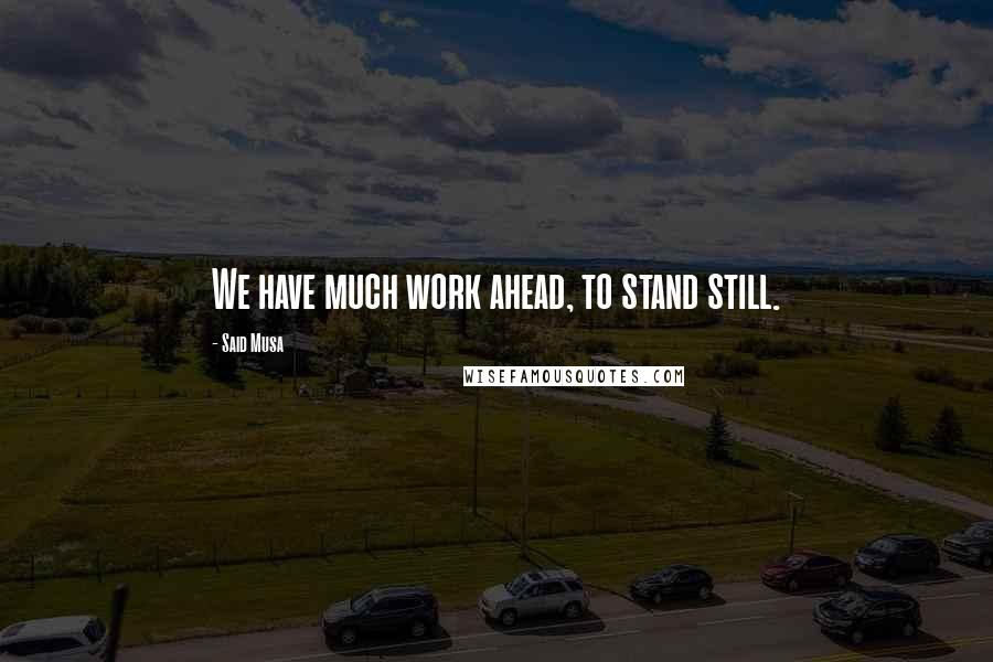 Said Musa Quotes: We have much work ahead, to stand still.
