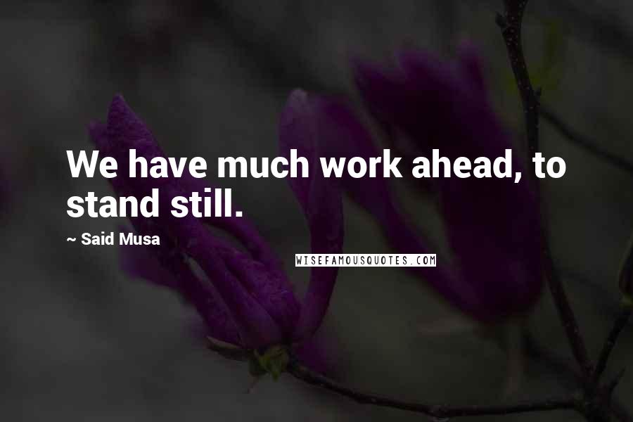 Said Musa Quotes: We have much work ahead, to stand still.