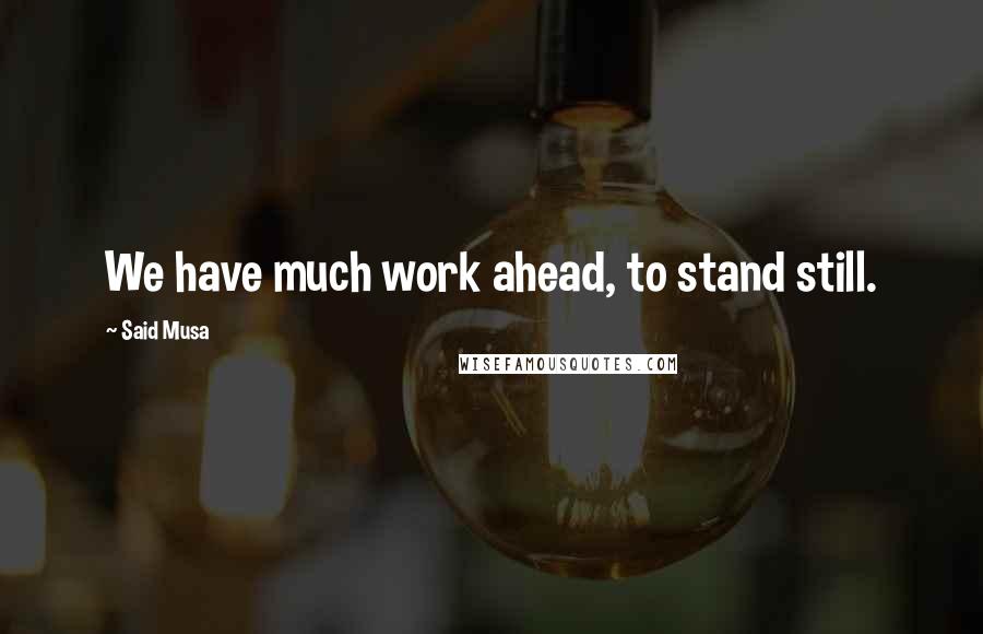 Said Musa Quotes: We have much work ahead, to stand still.