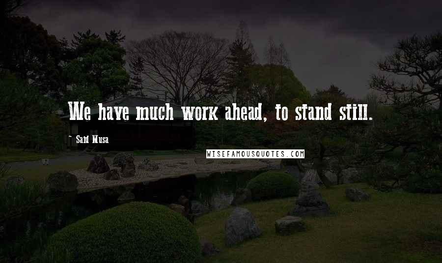 Said Musa Quotes: We have much work ahead, to stand still.