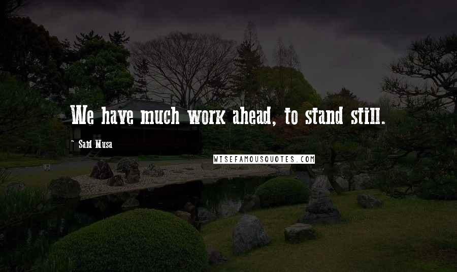 Said Musa Quotes: We have much work ahead, to stand still.