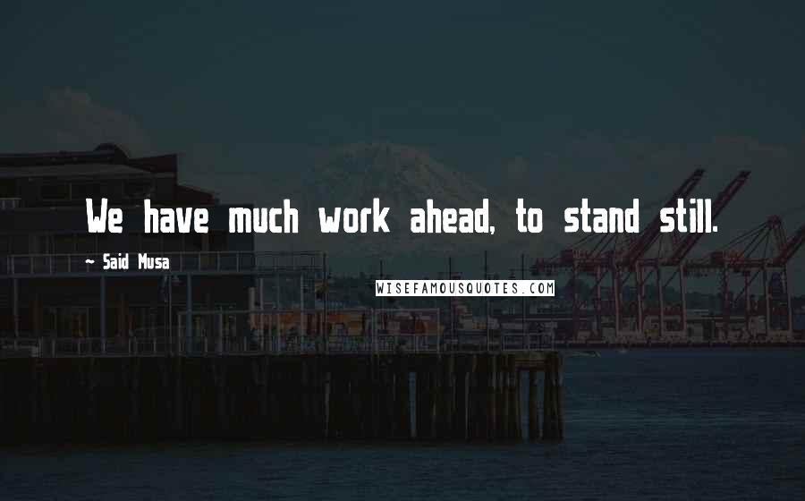 Said Musa Quotes: We have much work ahead, to stand still.