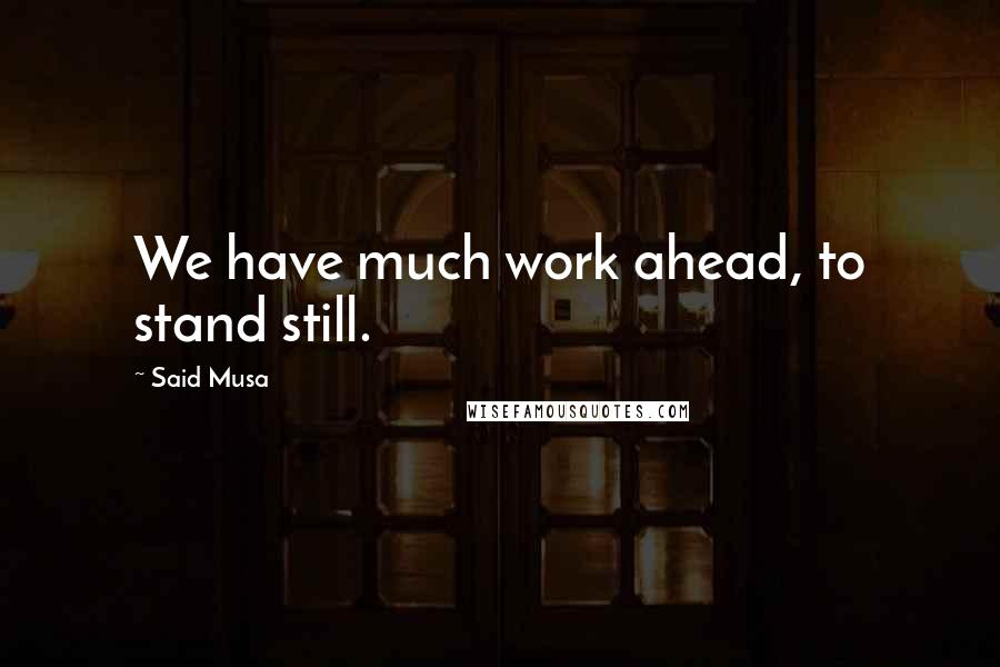 Said Musa Quotes: We have much work ahead, to stand still.