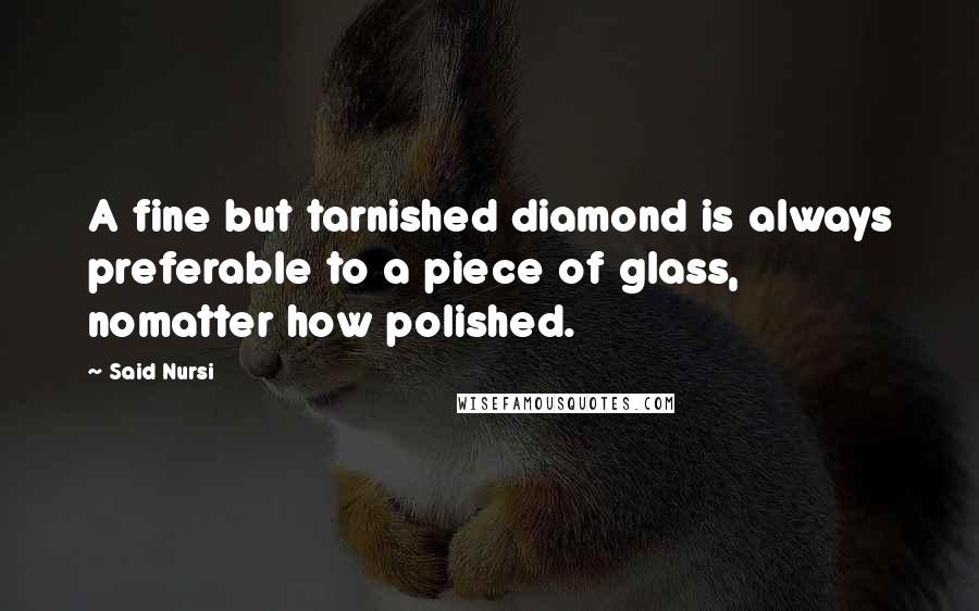 Said Nursi Quotes: A fine but tarnished diamond is always preferable to a piece of glass, nomatter how polished.