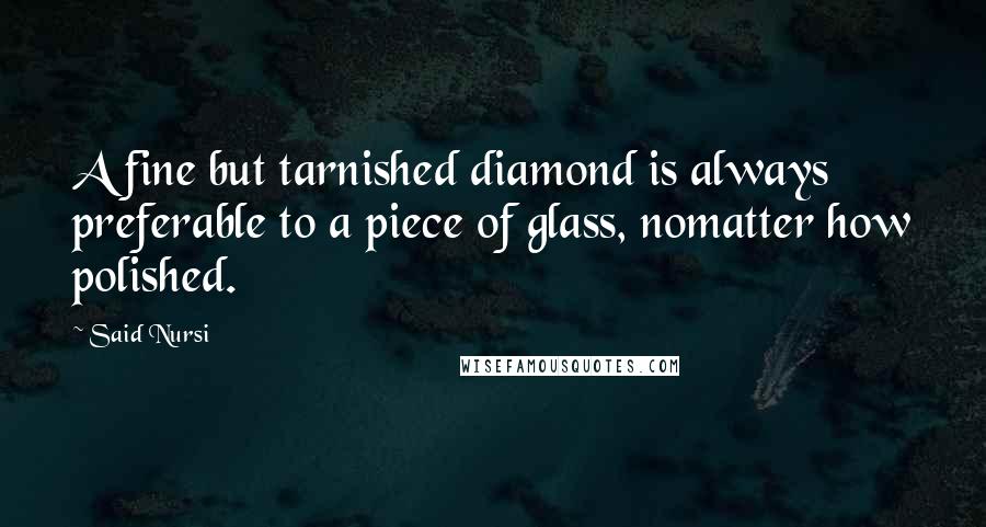 Said Nursi Quotes: A fine but tarnished diamond is always preferable to a piece of glass, nomatter how polished.