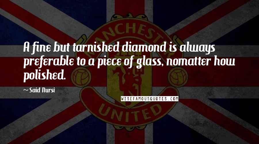 Said Nursi Quotes: A fine but tarnished diamond is always preferable to a piece of glass, nomatter how polished.