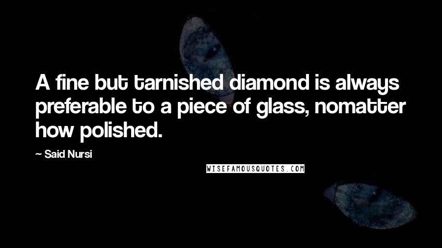 Said Nursi Quotes: A fine but tarnished diamond is always preferable to a piece of glass, nomatter how polished.