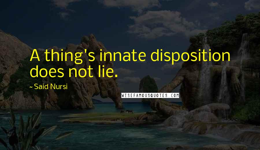 Said Nursi Quotes: A thing's innate disposition does not lie.