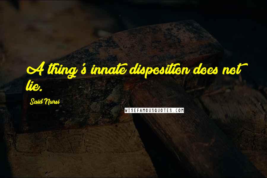 Said Nursi Quotes: A thing's innate disposition does not lie.