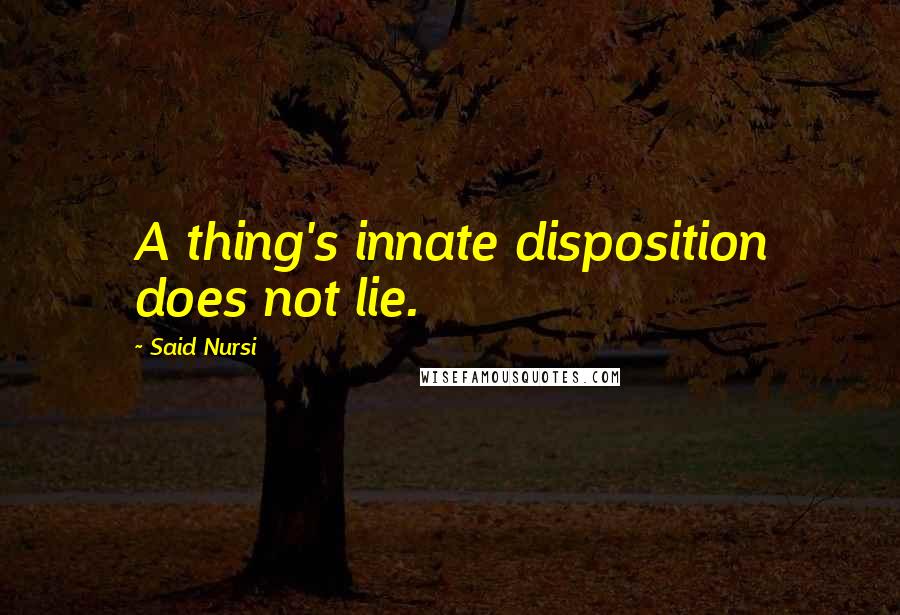 Said Nursi Quotes: A thing's innate disposition does not lie.