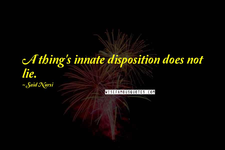 Said Nursi Quotes: A thing's innate disposition does not lie.