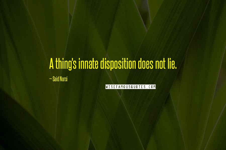 Said Nursi Quotes: A thing's innate disposition does not lie.