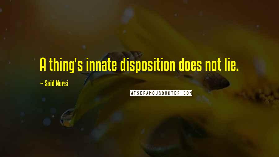 Said Nursi Quotes: A thing's innate disposition does not lie.