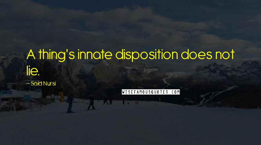 Said Nursi Quotes: A thing's innate disposition does not lie.