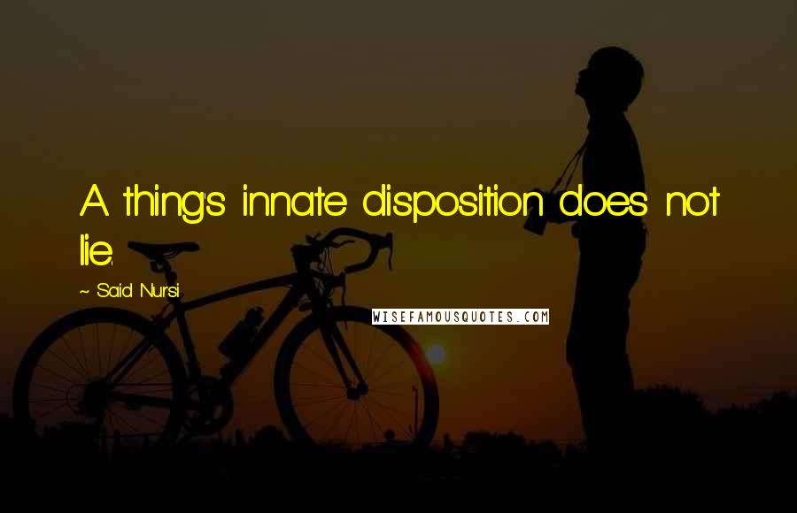 Said Nursi Quotes: A thing's innate disposition does not lie.