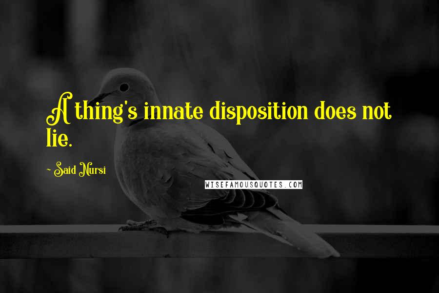 Said Nursi Quotes: A thing's innate disposition does not lie.