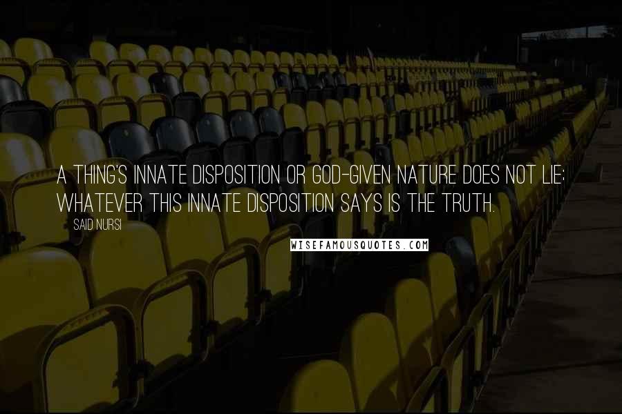 Said Nursi Quotes: A thing's innate disposition or God-given nature does not lie; whatever this innate disposition says is the truth.