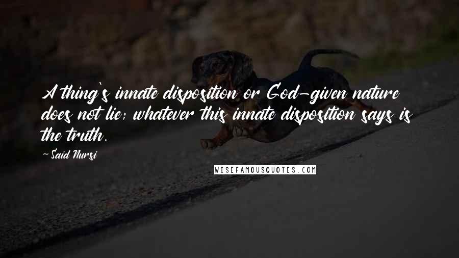 Said Nursi Quotes: A thing's innate disposition or God-given nature does not lie; whatever this innate disposition says is the truth.