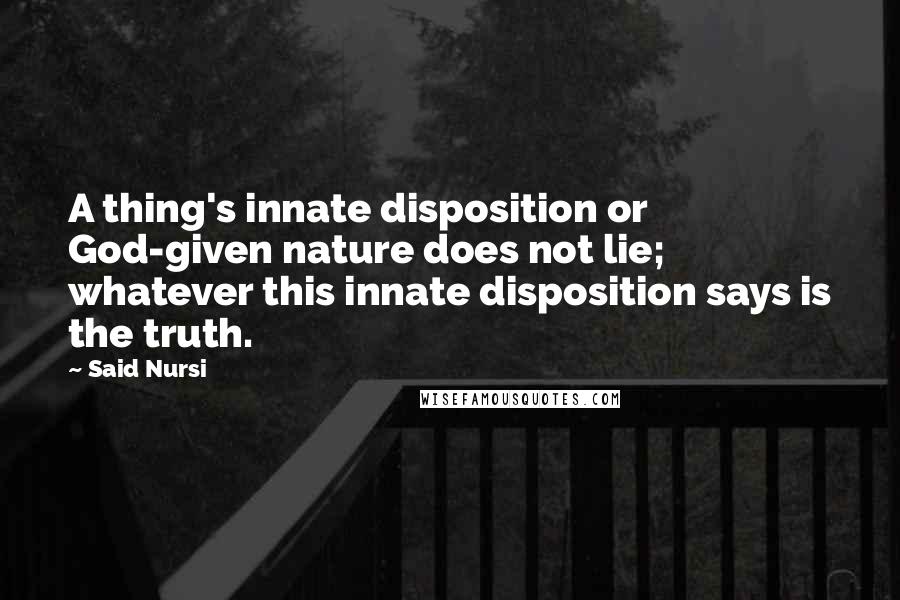 Said Nursi Quotes: A thing's innate disposition or God-given nature does not lie; whatever this innate disposition says is the truth.