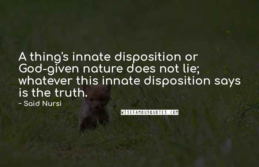 Said Nursi Quotes: A thing's innate disposition or God-given nature does not lie; whatever this innate disposition says is the truth.