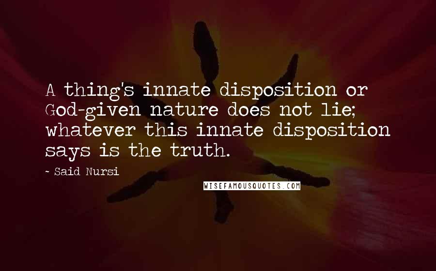 Said Nursi Quotes: A thing's innate disposition or God-given nature does not lie; whatever this innate disposition says is the truth.