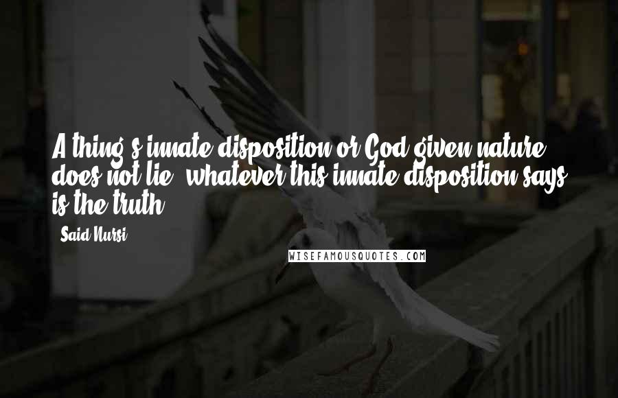 Said Nursi Quotes: A thing's innate disposition or God-given nature does not lie; whatever this innate disposition says is the truth.