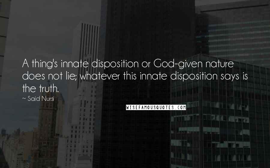 Said Nursi Quotes: A thing's innate disposition or God-given nature does not lie; whatever this innate disposition says is the truth.