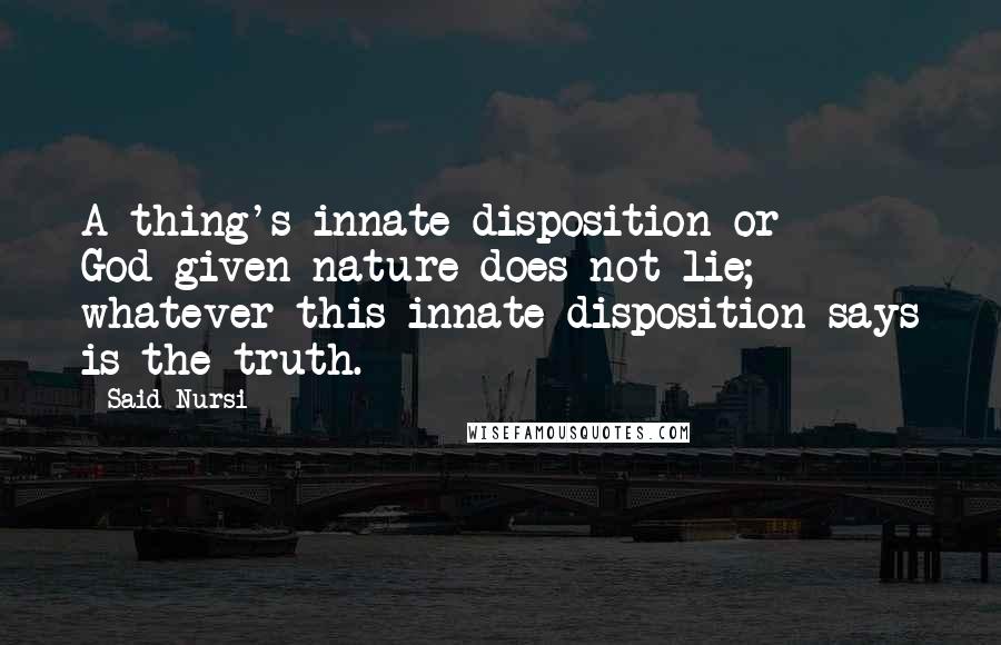 Said Nursi Quotes: A thing's innate disposition or God-given nature does not lie; whatever this innate disposition says is the truth.