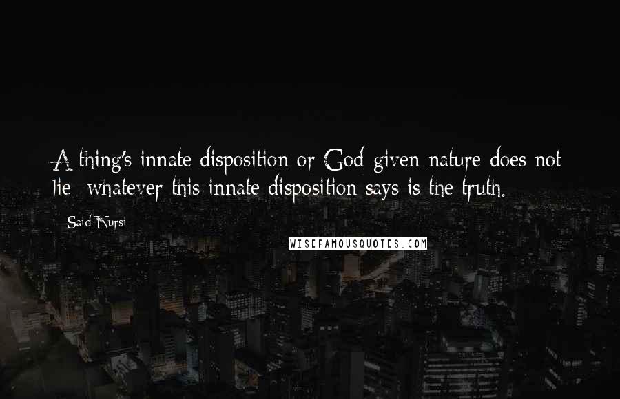 Said Nursi Quotes: A thing's innate disposition or God-given nature does not lie; whatever this innate disposition says is the truth.