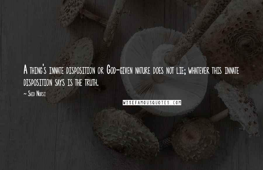 Said Nursi Quotes: A thing's innate disposition or God-given nature does not lie; whatever this innate disposition says is the truth.