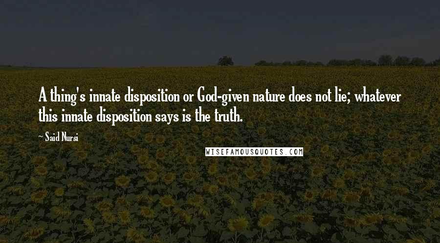 Said Nursi Quotes: A thing's innate disposition or God-given nature does not lie; whatever this innate disposition says is the truth.