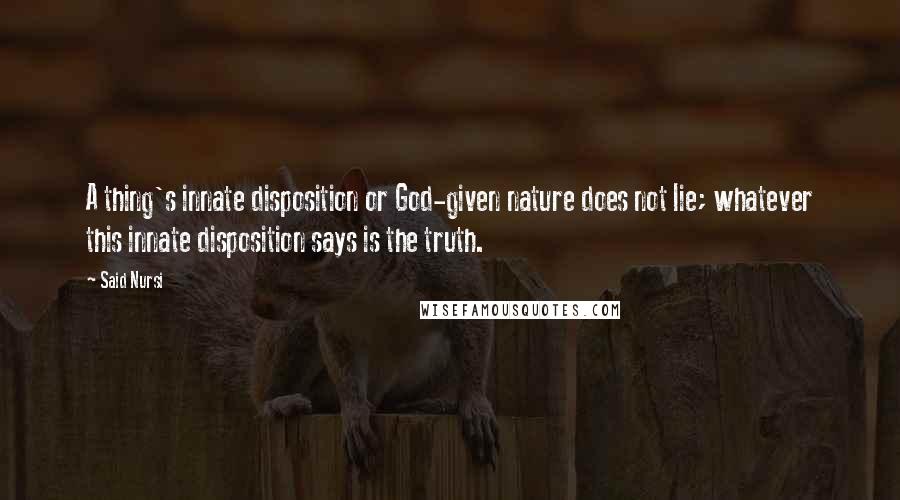 Said Nursi Quotes: A thing's innate disposition or God-given nature does not lie; whatever this innate disposition says is the truth.
