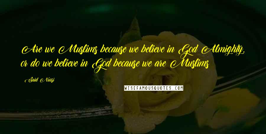 Said Nursi Quotes: Are we Muslims because we believe in God Almighty, or do we believe in God because we are Muslims?