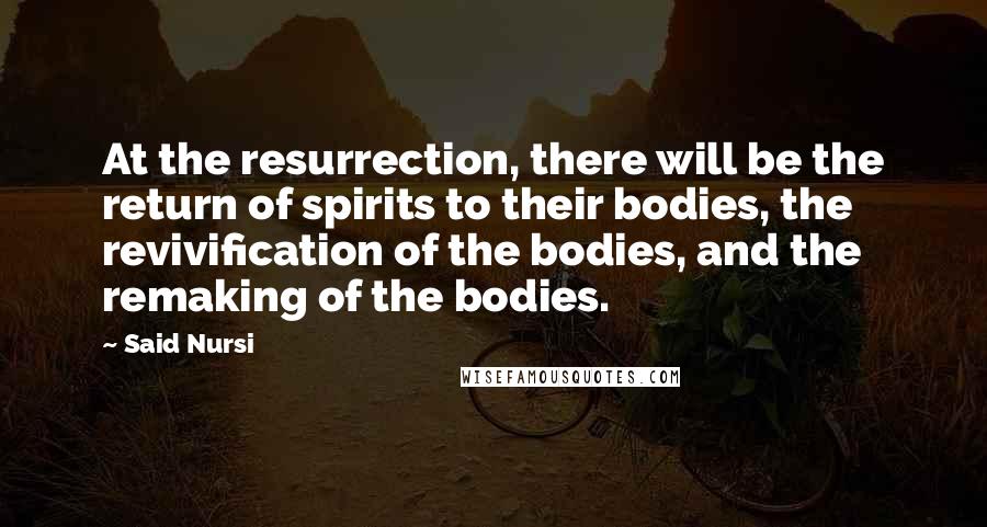 Said Nursi Quotes: At the resurrection, there will be the return of spirits to their bodies, the revivification of the bodies, and the remaking of the bodies.