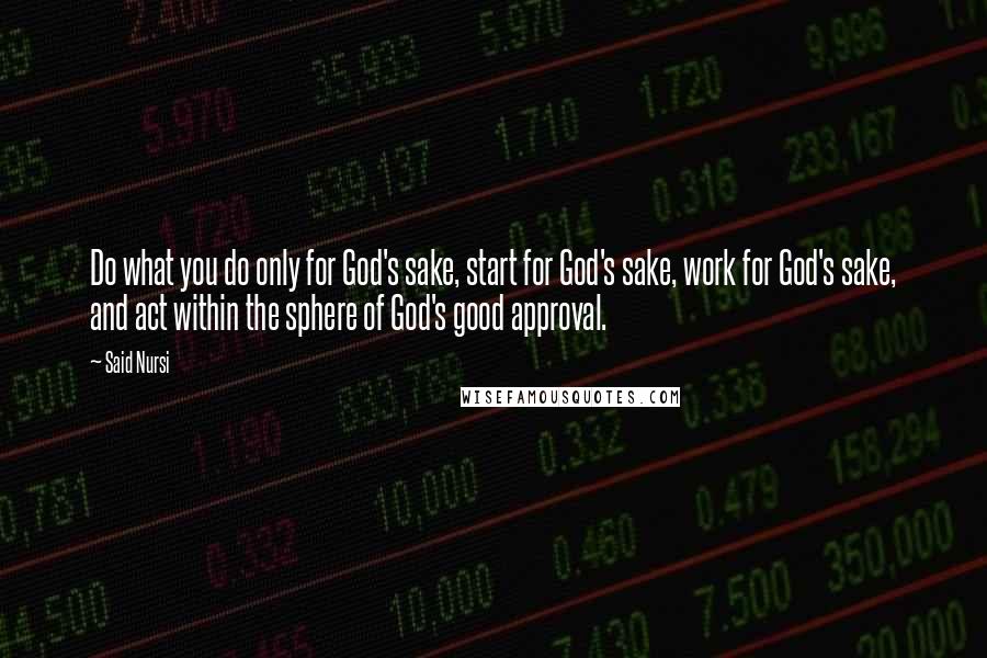 Said Nursi Quotes: Do what you do only for God's sake, start for God's sake, work for God's sake, and act within the sphere of God's good approval.