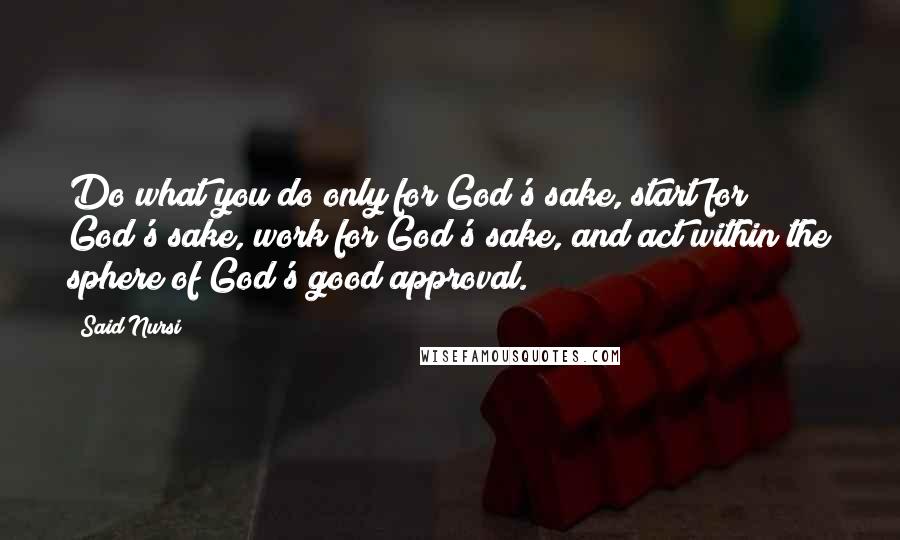 Said Nursi Quotes: Do what you do only for God's sake, start for God's sake, work for God's sake, and act within the sphere of God's good approval.