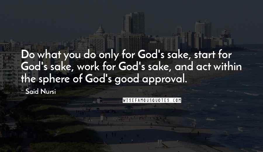 Said Nursi Quotes: Do what you do only for God's sake, start for God's sake, work for God's sake, and act within the sphere of God's good approval.