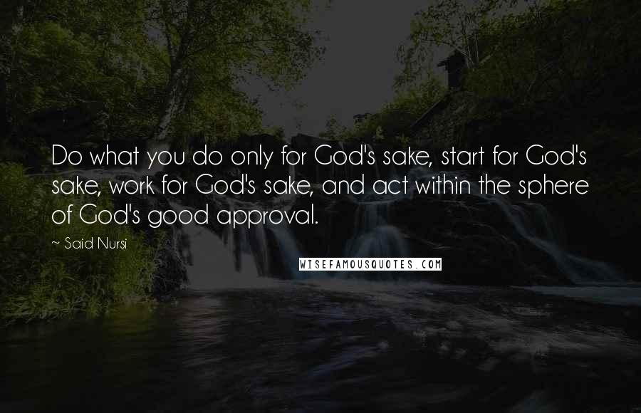 Said Nursi Quotes: Do what you do only for God's sake, start for God's sake, work for God's sake, and act within the sphere of God's good approval.