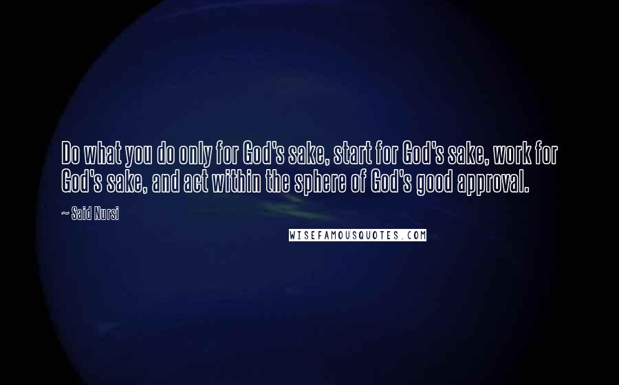 Said Nursi Quotes: Do what you do only for God's sake, start for God's sake, work for God's sake, and act within the sphere of God's good approval.