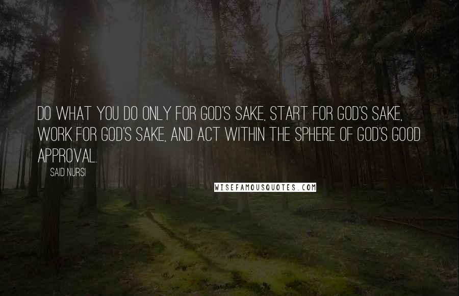 Said Nursi Quotes: Do what you do only for God's sake, start for God's sake, work for God's sake, and act within the sphere of God's good approval.