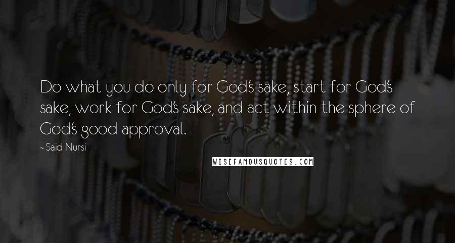 Said Nursi Quotes: Do what you do only for God's sake, start for God's sake, work for God's sake, and act within the sphere of God's good approval.