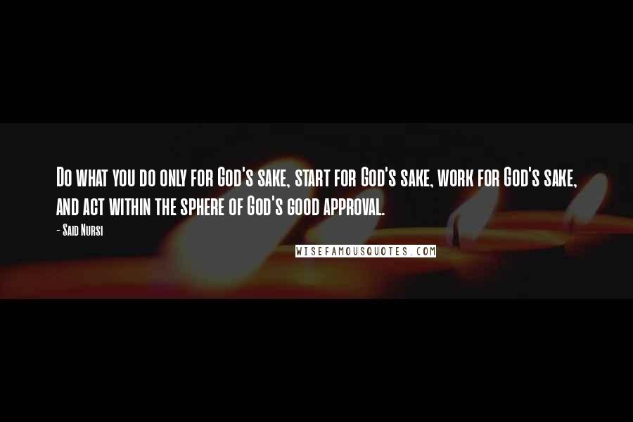 Said Nursi Quotes: Do what you do only for God's sake, start for God's sake, work for God's sake, and act within the sphere of God's good approval.