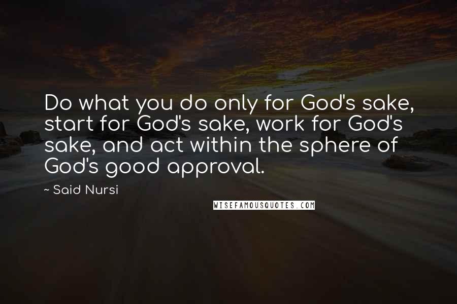 Said Nursi Quotes: Do what you do only for God's sake, start for God's sake, work for God's sake, and act within the sphere of God's good approval.