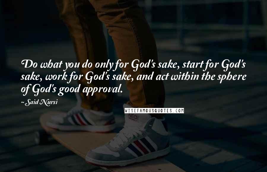 Said Nursi Quotes: Do what you do only for God's sake, start for God's sake, work for God's sake, and act within the sphere of God's good approval.